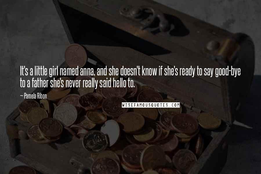 Pamela Ribon Quotes: It's a little girl named anna, and she doesn't know if she's ready to say good-bye to a father she's never really said hello to.