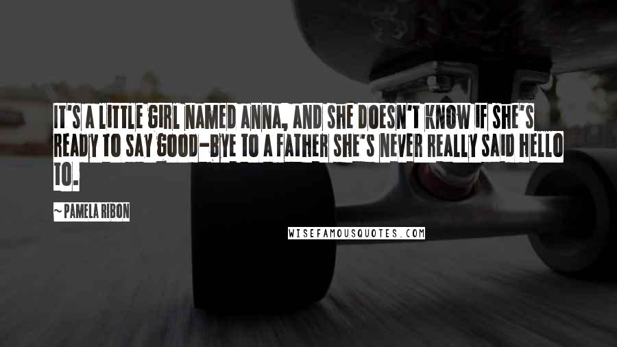 Pamela Ribon Quotes: It's a little girl named anna, and she doesn't know if she's ready to say good-bye to a father she's never really said hello to.