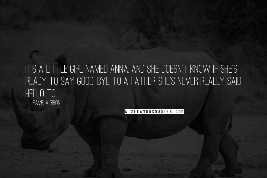 Pamela Ribon Quotes: It's a little girl named anna, and she doesn't know if she's ready to say good-bye to a father she's never really said hello to.