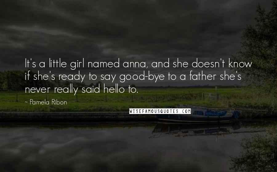 Pamela Ribon Quotes: It's a little girl named anna, and she doesn't know if she's ready to say good-bye to a father she's never really said hello to.