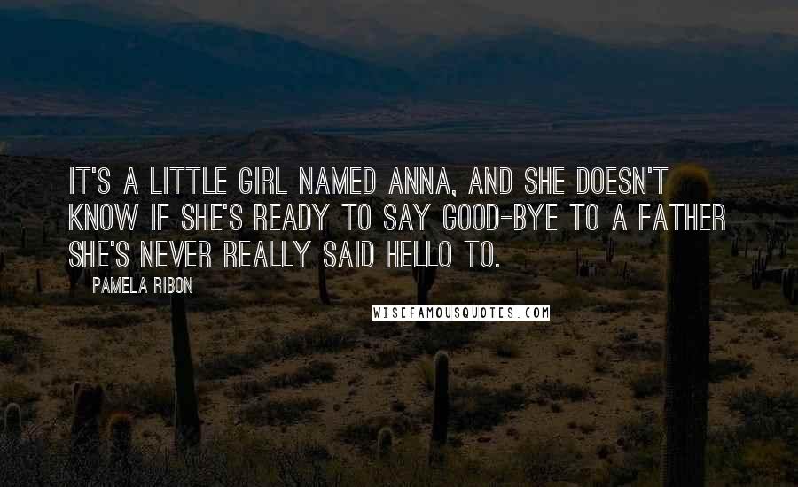 Pamela Ribon Quotes: It's a little girl named anna, and she doesn't know if she's ready to say good-bye to a father she's never really said hello to.