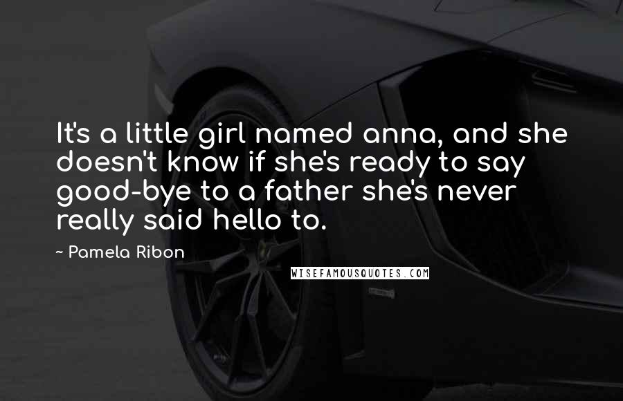 Pamela Ribon Quotes: It's a little girl named anna, and she doesn't know if she's ready to say good-bye to a father she's never really said hello to.