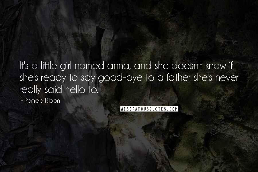 Pamela Ribon Quotes: It's a little girl named anna, and she doesn't know if she's ready to say good-bye to a father she's never really said hello to.