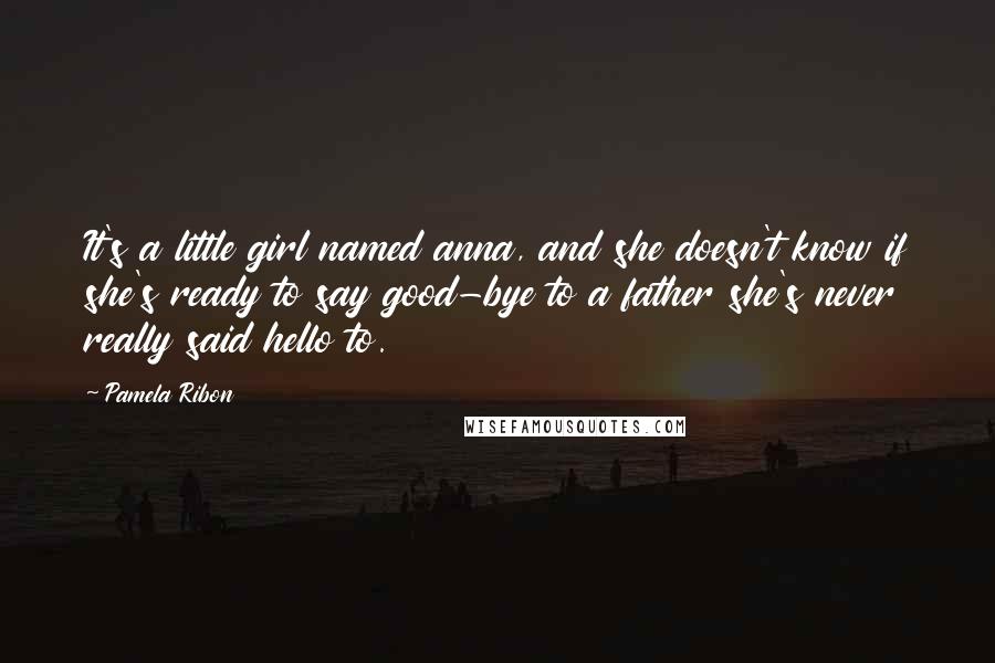 Pamela Ribon Quotes: It's a little girl named anna, and she doesn't know if she's ready to say good-bye to a father she's never really said hello to.