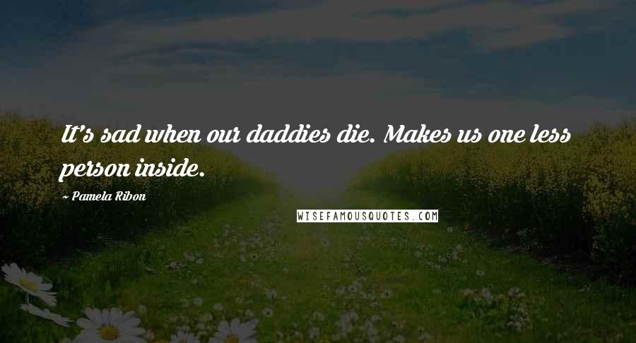 Pamela Ribon Quotes: It's sad when our daddies die. Makes us one less person inside.