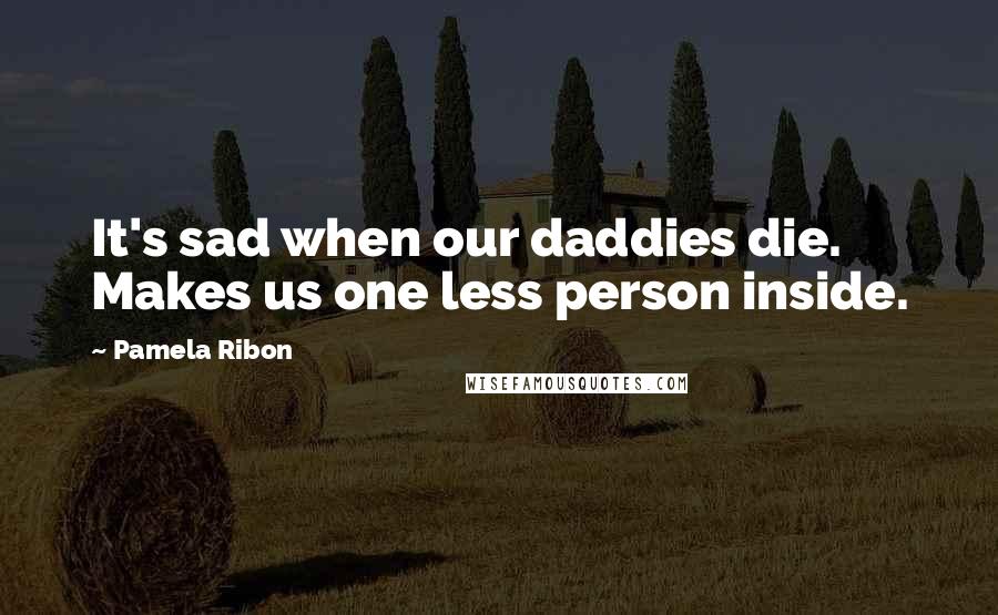 Pamela Ribon Quotes: It's sad when our daddies die. Makes us one less person inside.