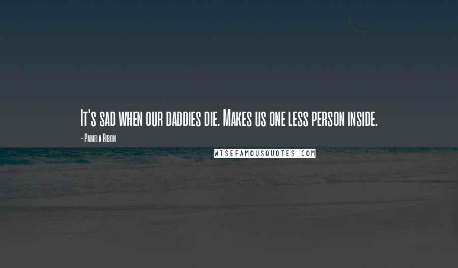 Pamela Ribon Quotes: It's sad when our daddies die. Makes us one less person inside.