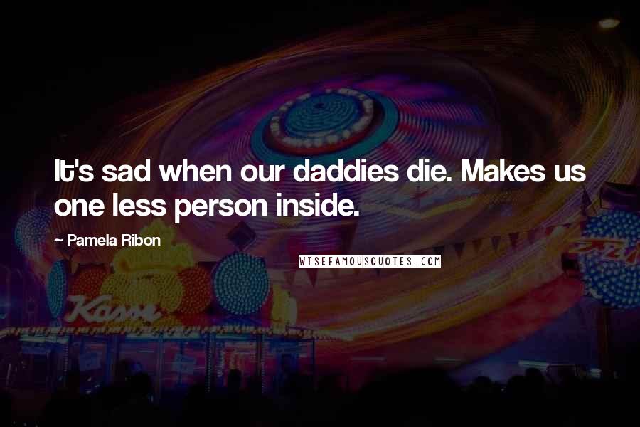Pamela Ribon Quotes: It's sad when our daddies die. Makes us one less person inside.