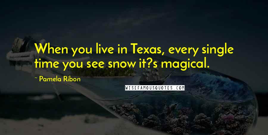 Pamela Ribon Quotes: When you live in Texas, every single time you see snow it?s magical.