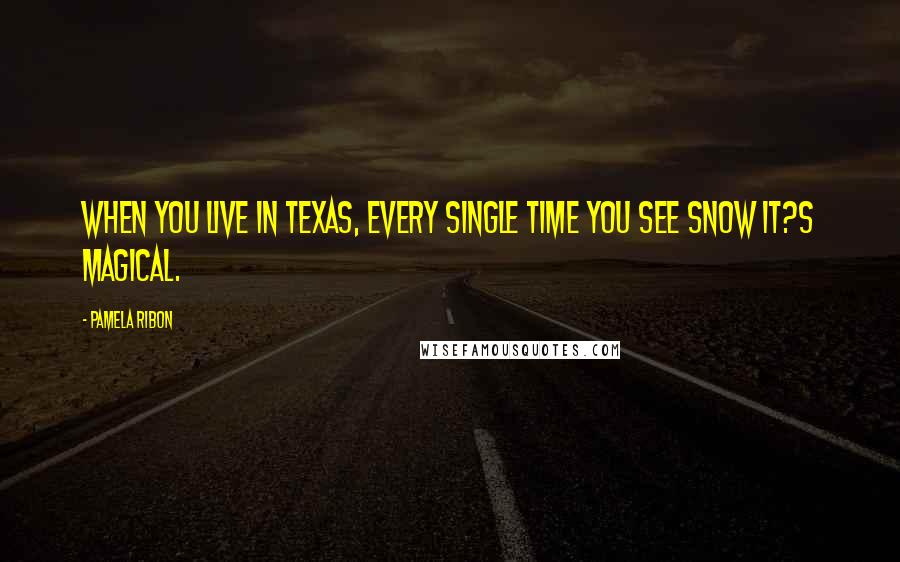 Pamela Ribon Quotes: When you live in Texas, every single time you see snow it?s magical.