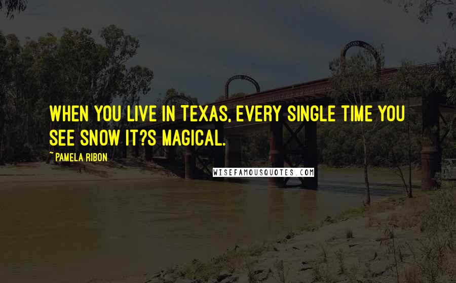 Pamela Ribon Quotes: When you live in Texas, every single time you see snow it?s magical.