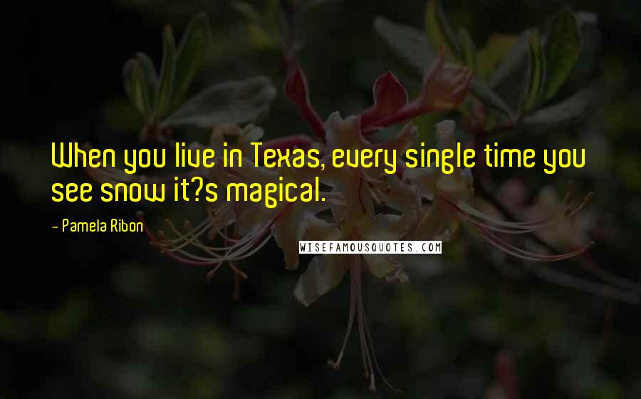 Pamela Ribon Quotes: When you live in Texas, every single time you see snow it?s magical.