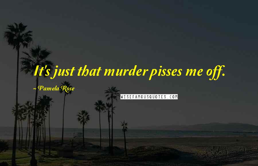 Pamela Rose Quotes: It's just that murder pisses me off.