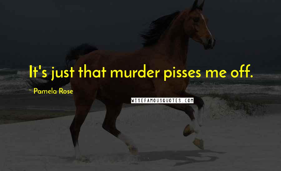 Pamela Rose Quotes: It's just that murder pisses me off.