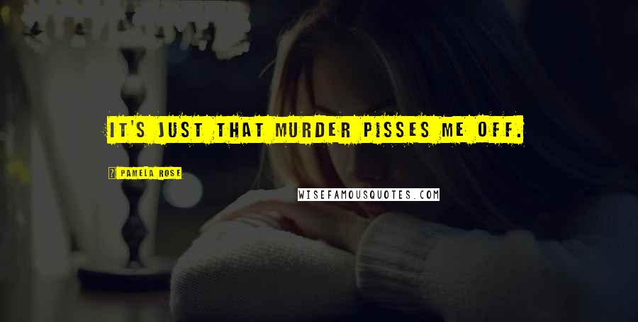 Pamela Rose Quotes: It's just that murder pisses me off.