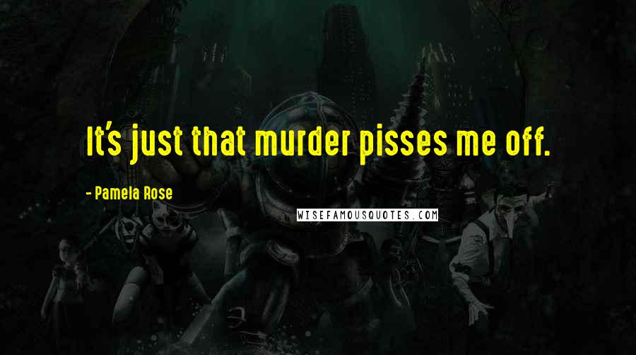 Pamela Rose Quotes: It's just that murder pisses me off.