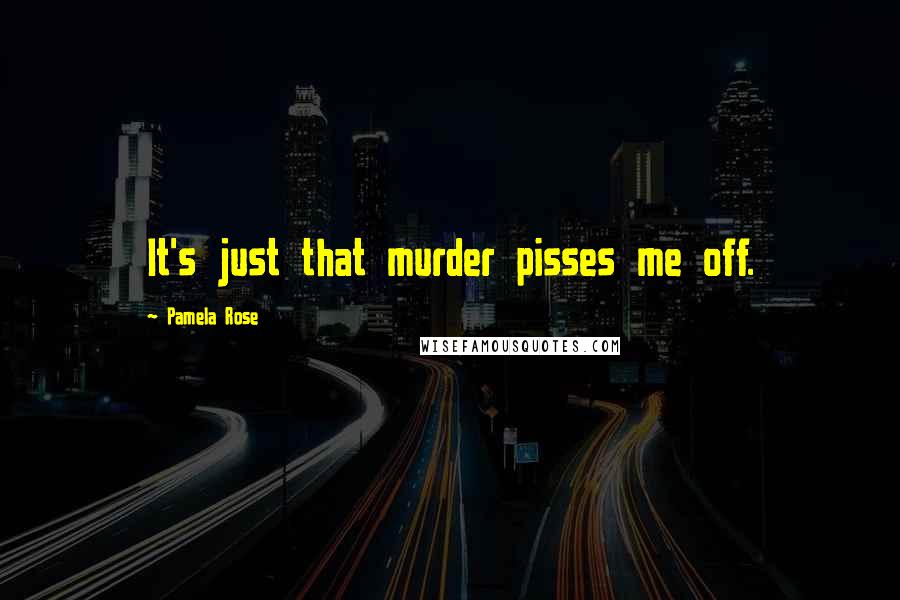 Pamela Rose Quotes: It's just that murder pisses me off.