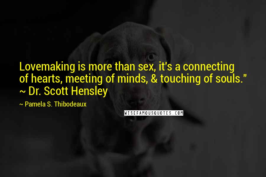 Pamela S. Thibodeaux Quotes: Lovemaking is more than sex, it's a connecting of hearts, meeting of minds, & touching of souls." ~ Dr. Scott Hensley