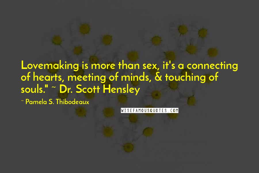 Pamela S. Thibodeaux Quotes: Lovemaking is more than sex, it's a connecting of hearts, meeting of minds, & touching of souls." ~ Dr. Scott Hensley