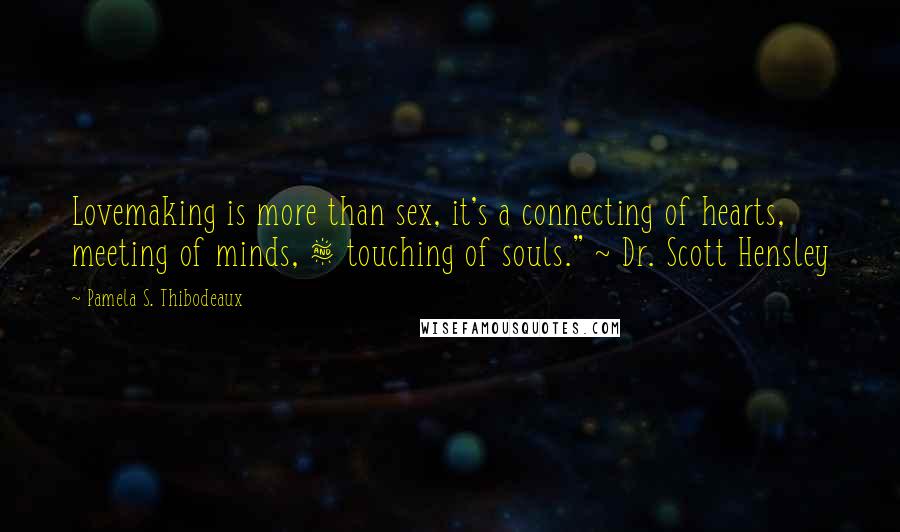 Pamela S. Thibodeaux Quotes: Lovemaking is more than sex, it's a connecting of hearts, meeting of minds, & touching of souls." ~ Dr. Scott Hensley