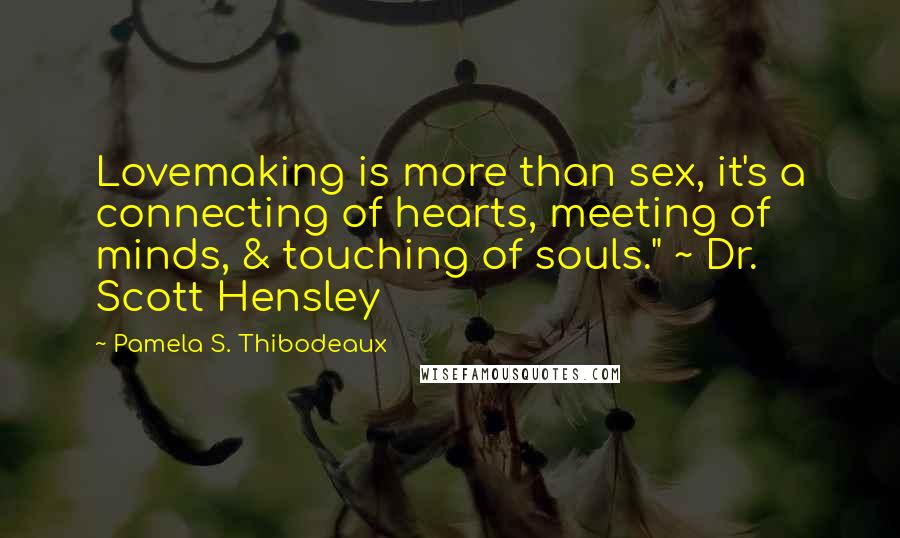 Pamela S. Thibodeaux Quotes: Lovemaking is more than sex, it's a connecting of hearts, meeting of minds, & touching of souls." ~ Dr. Scott Hensley