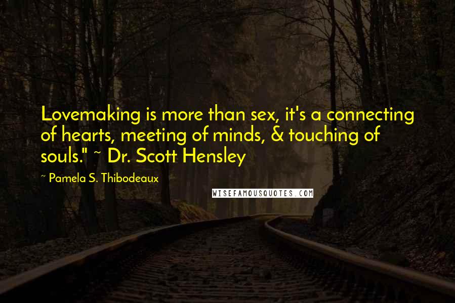 Pamela S. Thibodeaux Quotes: Lovemaking is more than sex, it's a connecting of hearts, meeting of minds, & touching of souls." ~ Dr. Scott Hensley