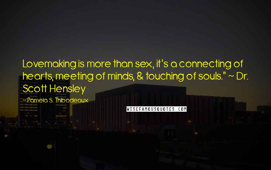 Pamela S. Thibodeaux Quotes: Lovemaking is more than sex, it's a connecting of hearts, meeting of minds, & touching of souls." ~ Dr. Scott Hensley