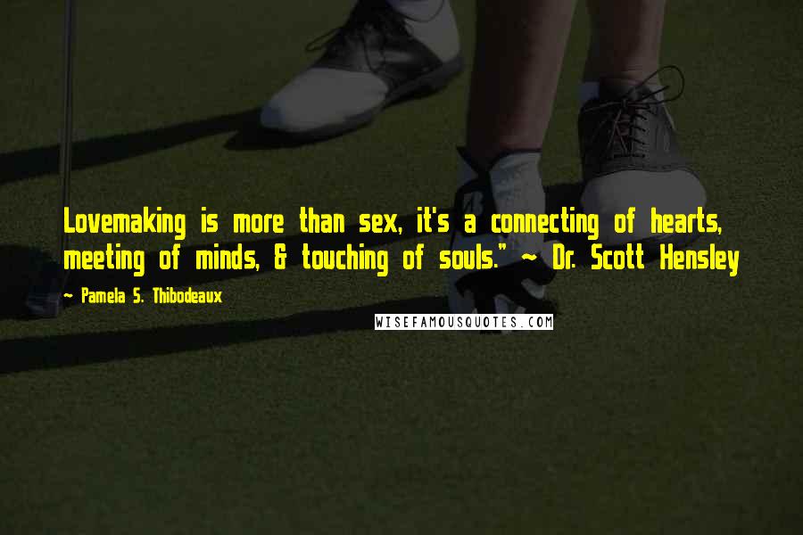 Pamela S. Thibodeaux Quotes: Lovemaking is more than sex, it's a connecting of hearts, meeting of minds, & touching of souls." ~ Dr. Scott Hensley