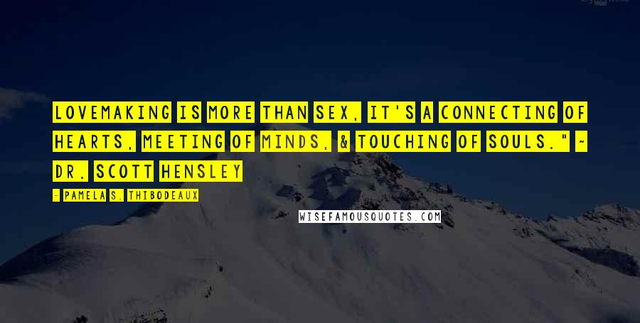 Pamela S. Thibodeaux Quotes: Lovemaking is more than sex, it's a connecting of hearts, meeting of minds, & touching of souls." ~ Dr. Scott Hensley