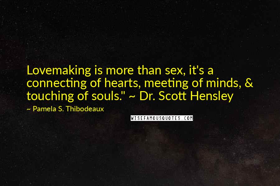 Pamela S. Thibodeaux Quotes: Lovemaking is more than sex, it's a connecting of hearts, meeting of minds, & touching of souls." ~ Dr. Scott Hensley