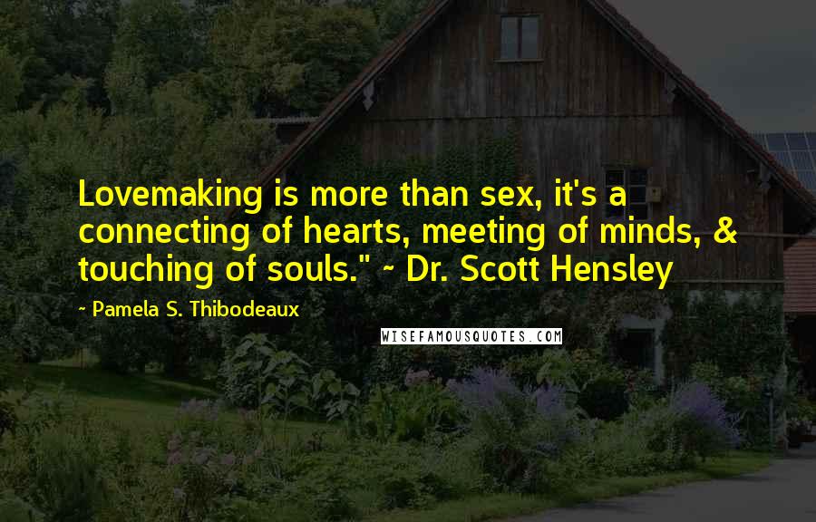 Pamela S. Thibodeaux Quotes: Lovemaking is more than sex, it's a connecting of hearts, meeting of minds, & touching of souls." ~ Dr. Scott Hensley
