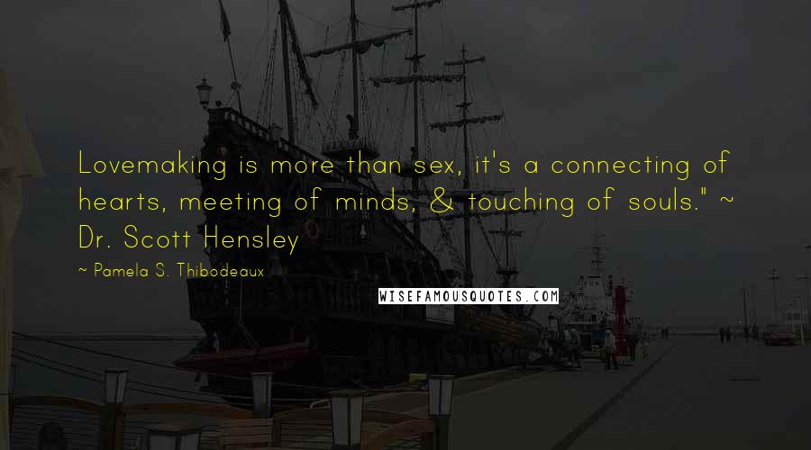 Pamela S. Thibodeaux Quotes: Lovemaking is more than sex, it's a connecting of hearts, meeting of minds, & touching of souls." ~ Dr. Scott Hensley