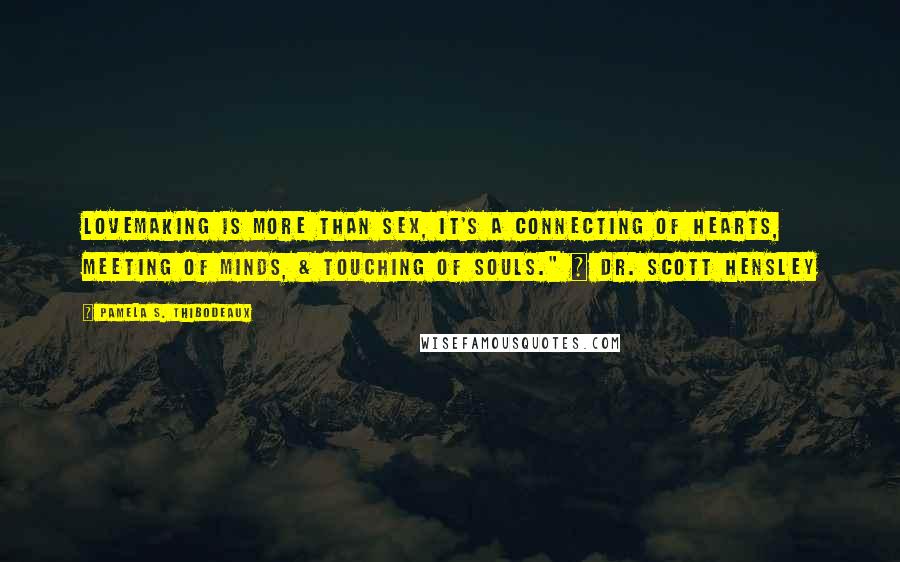 Pamela S. Thibodeaux Quotes: Lovemaking is more than sex, it's a connecting of hearts, meeting of minds, & touching of souls." ~ Dr. Scott Hensley