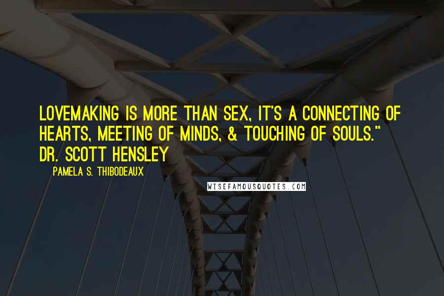 Pamela S. Thibodeaux Quotes: Lovemaking is more than sex, it's a connecting of hearts, meeting of minds, & touching of souls." ~ Dr. Scott Hensley