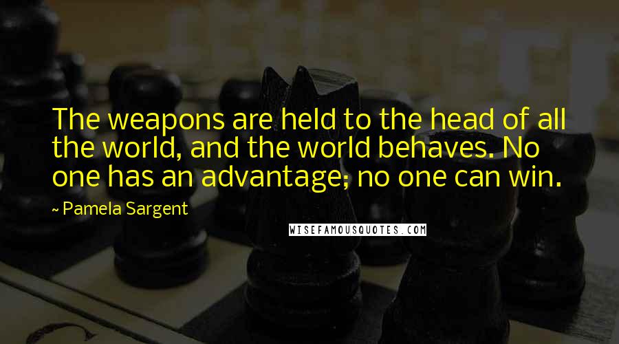 Pamela Sargent Quotes: The weapons are held to the head of all the world, and the world behaves. No one has an advantage; no one can win.
