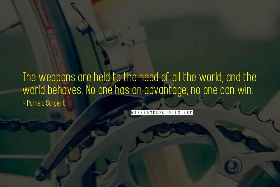 Pamela Sargent Quotes: The weapons are held to the head of all the world, and the world behaves. No one has an advantage; no one can win.
