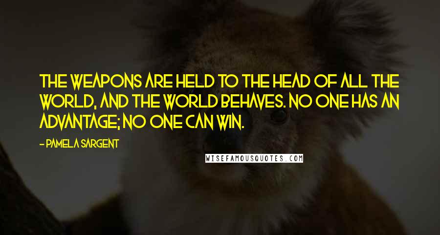 Pamela Sargent Quotes: The weapons are held to the head of all the world, and the world behaves. No one has an advantage; no one can win.