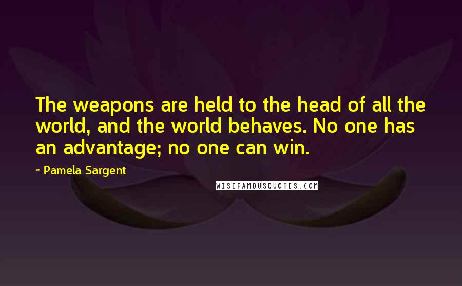 Pamela Sargent Quotes: The weapons are held to the head of all the world, and the world behaves. No one has an advantage; no one can win.