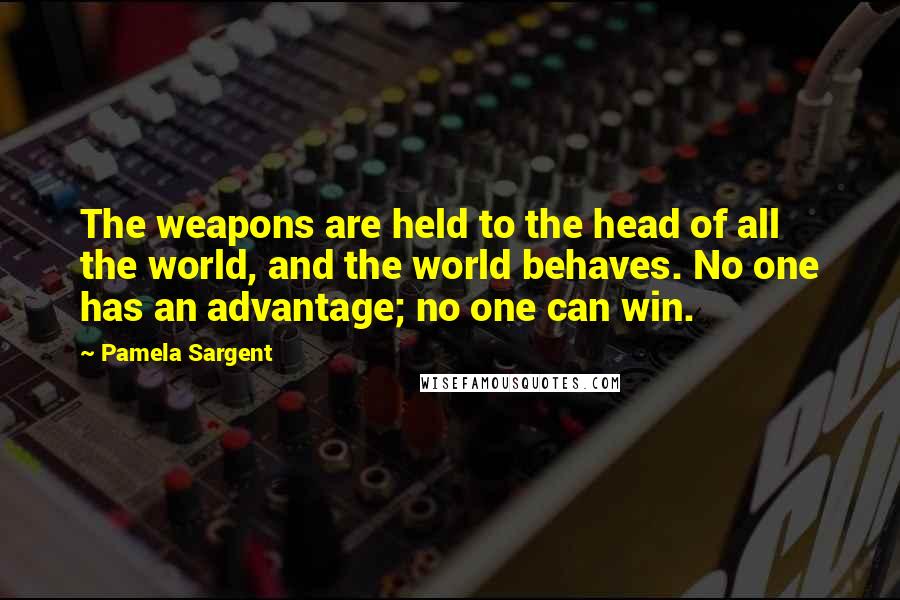 Pamela Sargent Quotes: The weapons are held to the head of all the world, and the world behaves. No one has an advantage; no one can win.