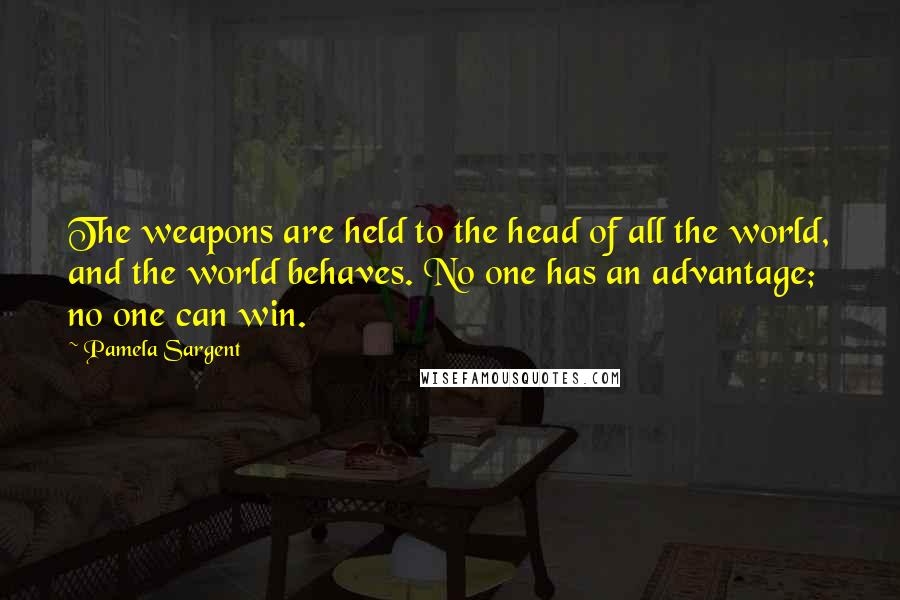 Pamela Sargent Quotes: The weapons are held to the head of all the world, and the world behaves. No one has an advantage; no one can win.