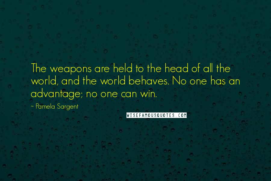 Pamela Sargent Quotes: The weapons are held to the head of all the world, and the world behaves. No one has an advantage; no one can win.