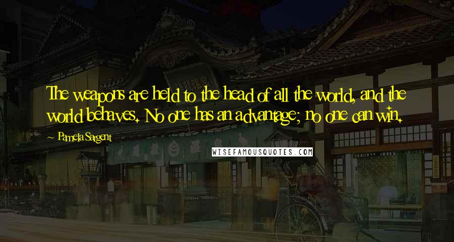 Pamela Sargent Quotes: The weapons are held to the head of all the world, and the world behaves. No one has an advantage; no one can win.