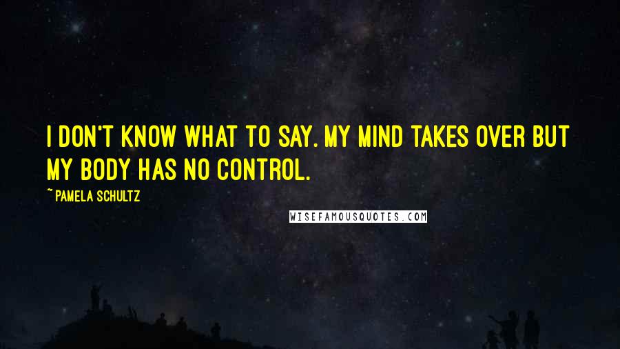 Pamela Schultz Quotes: I don't know what to say. My mind takes over but my body has no control.