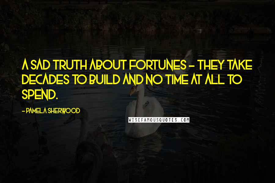 Pamela Sherwood Quotes: A sad truth about fortunes - they take decades to build and no time at all to spend.