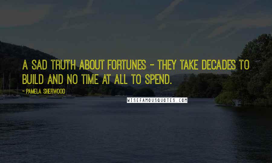 Pamela Sherwood Quotes: A sad truth about fortunes - they take decades to build and no time at all to spend.