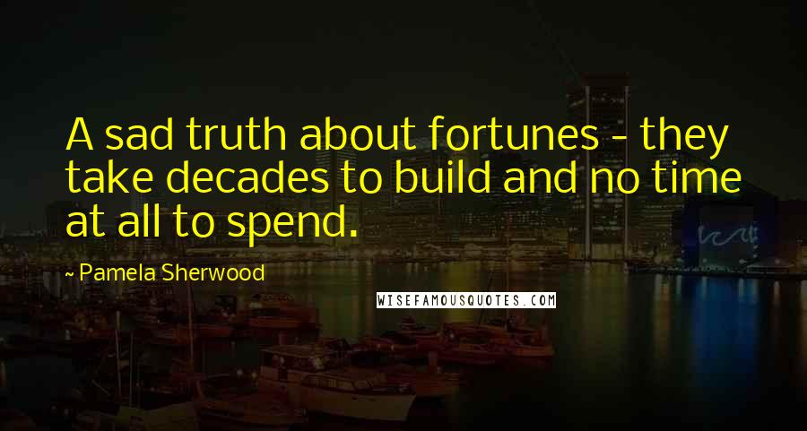 Pamela Sherwood Quotes: A sad truth about fortunes - they take decades to build and no time at all to spend.