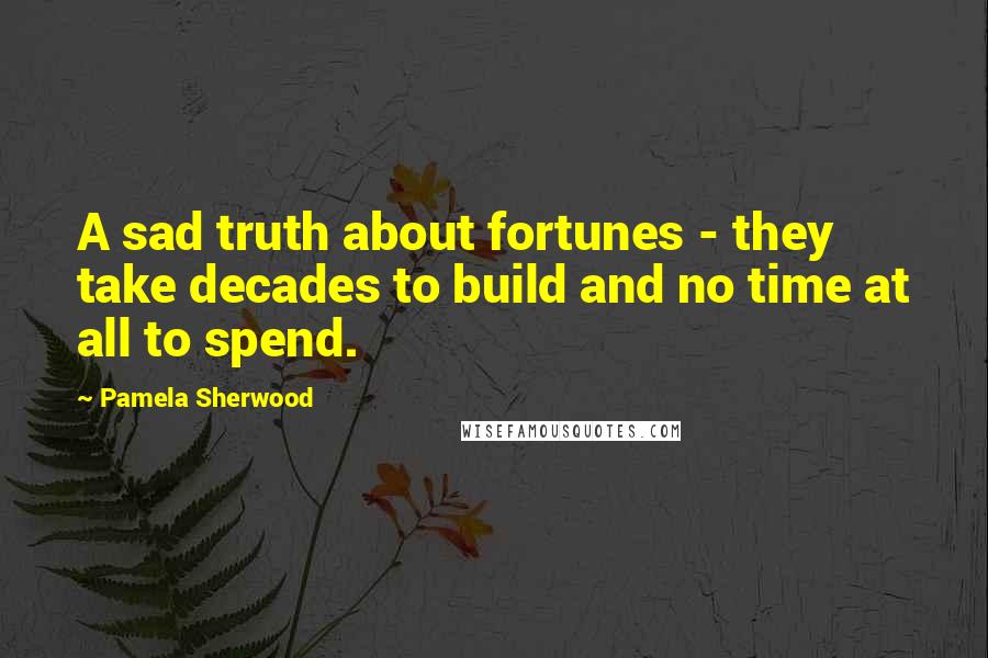 Pamela Sherwood Quotes: A sad truth about fortunes - they take decades to build and no time at all to spend.