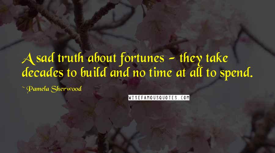 Pamela Sherwood Quotes: A sad truth about fortunes - they take decades to build and no time at all to spend.