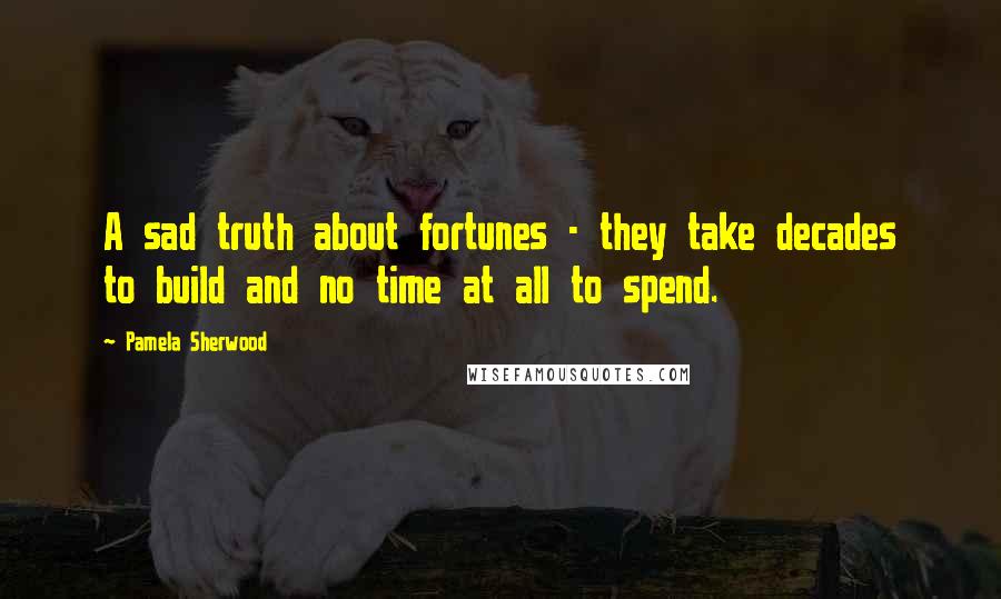 Pamela Sherwood Quotes: A sad truth about fortunes - they take decades to build and no time at all to spend.