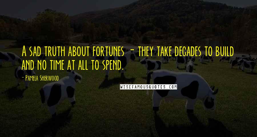 Pamela Sherwood Quotes: A sad truth about fortunes - they take decades to build and no time at all to spend.